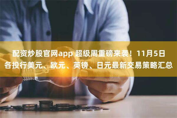 配资炒股官网app 超级周重磅来袭！11月5日各投行美元、欧元、英镑、日元最新交易策略汇总