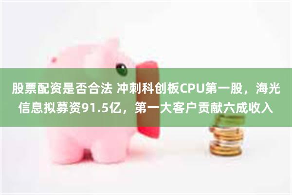 股票配资是否合法 冲刺科创板CPU第一股，海光信息拟募资91.5亿，第一大客户贡献六成收入