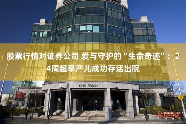 股票行情对证券公司 爱与守护的“生命奇迹”：24周超早产儿成功存活出院