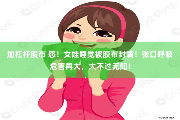 加杠杆股市 怒！女娃睡觉被胶布封嘴！张口呼吸危害再大，大不过无知！