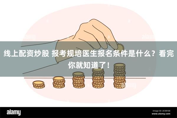 线上配资炒股 报考规培医生报名条件是什么？看完你就知道了！