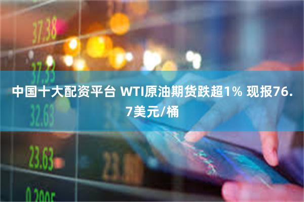 中国十大配资平台 WTI原油期货跌超1% 现报76.7美元/桶