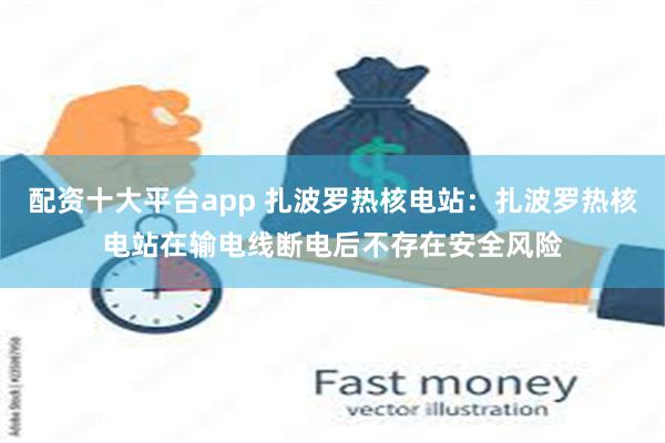 配资十大平台app 扎波罗热核电站：扎波罗热核电站在输电线断电后不存在安全风险