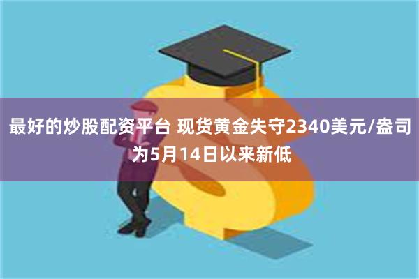 最好的炒股配资平台 现货黄金失守2340美元/盎司 为5月14日以来新低