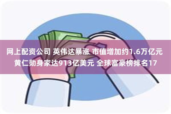 网上配资公司 英伟达暴涨 市值增加约1.6万亿元 黄仁勋身家达913亿美元 全球富豪榜排名17