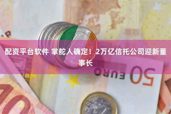 配资平台软件 掌舵人确定！2万亿信托公司迎新董事长