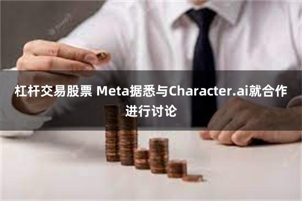 杠杆交易股票 Meta据悉与Character.ai就合作进行讨论