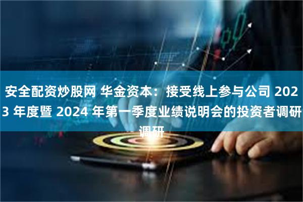 安全配资炒股网 华金资本：接受线上参与公司 2023 年度暨 2024 年第一季度业绩说明会的投资者调研