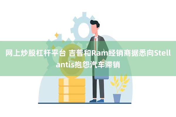 网上炒股杠杆平台 吉普和Ram经销商据悉向Stellantis抱怨汽车滞销