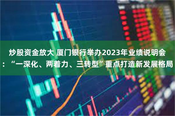 炒股资金放大 厦门银行举办2023年业绩说明会：“一深化、两着力、三转型”重点打造新发展格局