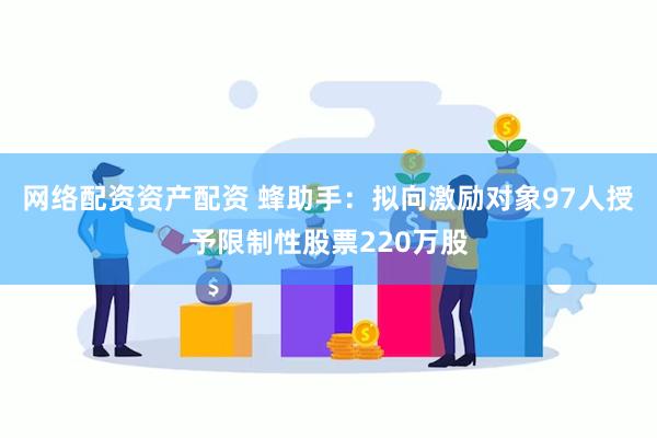 网络配资资产配资 蜂助手：拟向激励对象97人授予限制性股票220万股