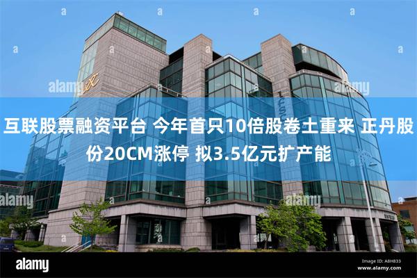 互联股票融资平台 今年首只10倍股卷土重来 正丹股份20CM涨停 拟3.5亿元扩产能