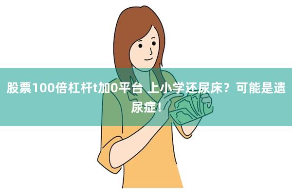 股票100倍杠杆t加0平台 上小学还尿床？可能是遗尿症！