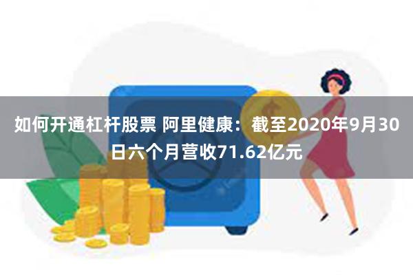 如何开通杠杆股票 阿里健康：截至2020年9月30日六个月营收71.62亿元