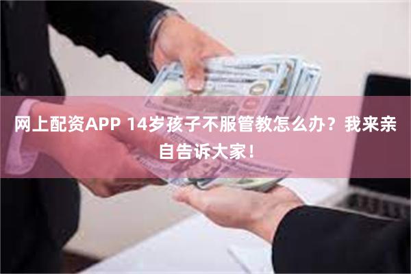 网上配资APP 14岁孩子不服管教怎么办？我来亲自告诉大家！