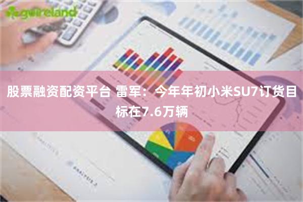 股票融资配资平台 雷军：今年年初小米SU7订货目标在7.6万辆