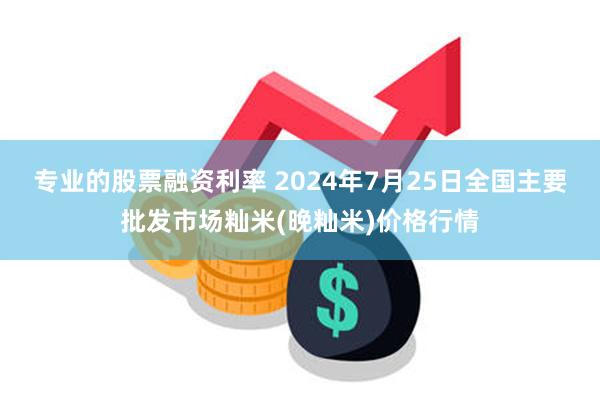 专业的股票融资利率 2024年7月25日全国主要批发市场籼米(晚籼米)价格行情