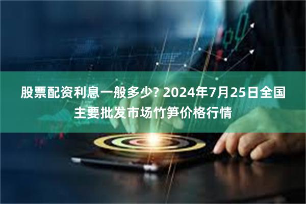 股票配资利息一般多少? 2024年7月25日全国主要批发市场竹笋价格行情