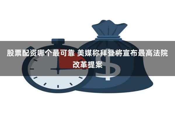 股票配资哪个最可靠 美媒称拜登将宣布最高法院改革提案