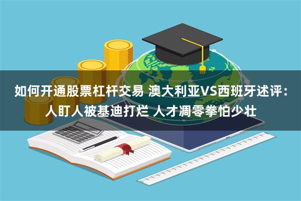 如何开通股票杠杆交易 澳大利亚VS西班牙述评：人盯人被基迪打烂 人才凋零拳怕少壮