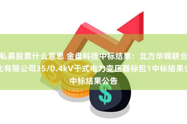 私募股票什么意思 金盘科技中标结果：北方华锦联合石化有限公司35/0.4kV干式电力变压器标包1中标结果公告