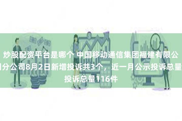 炒股配资平台是哪个 中国移动通信集团福建有限公司福州分公司8月2日新增投诉共3个，近一月公示投诉总量116件