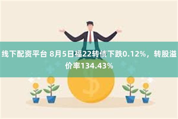 线下配资平台 8月5日福22转债下跌0.12%，转股溢价率134.43%