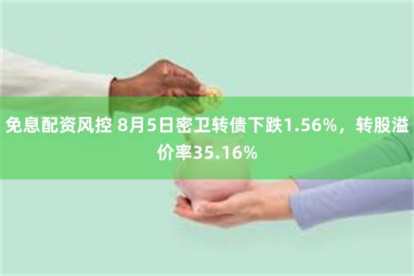 免息配资风控 8月5日密卫转债下跌1.56%，转股溢价率35.16%