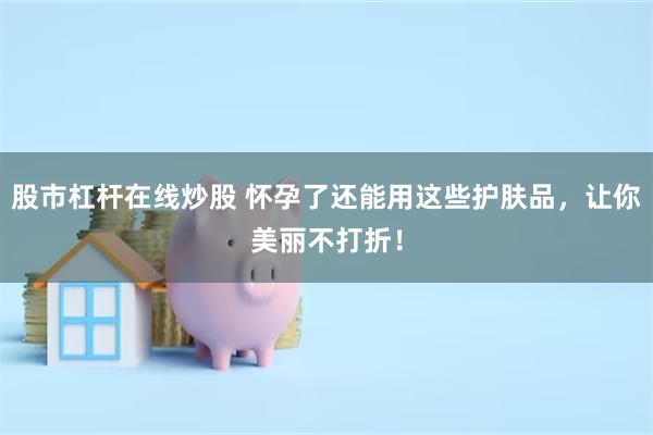 股市杠杆在线炒股 怀孕了还能用这些护肤品，让你美丽不打折！