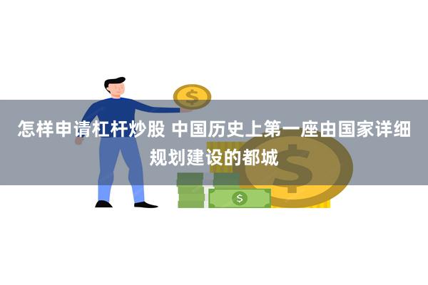 怎样申请杠杆炒股 中国历史上第一座由国家详细规划建设的都城