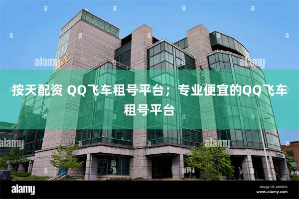 按天配资 QQ飞车租号平台；专业便宜的QQ飞车租号平台