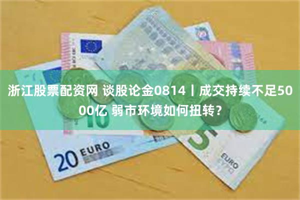 浙江股票配资网 谈股论金0814丨成交持续不足5000亿 弱市环境如何扭转？