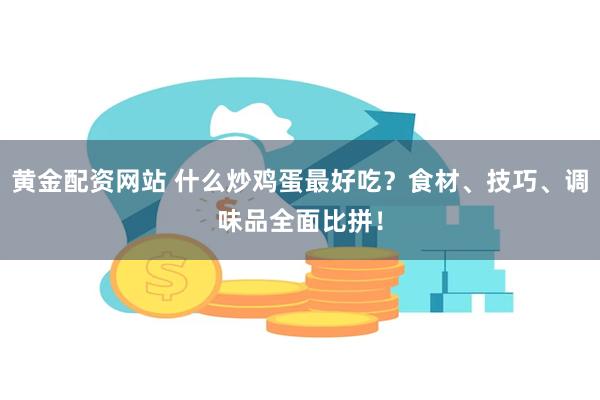 黄金配资网站 什么炒鸡蛋最好吃？食材、技巧、调味品全面比拼！