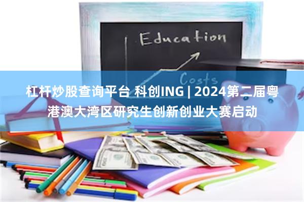 杠杆炒股查询平台 科创ING | 2024第二届粤港澳大湾区研究生创新创业大赛启动