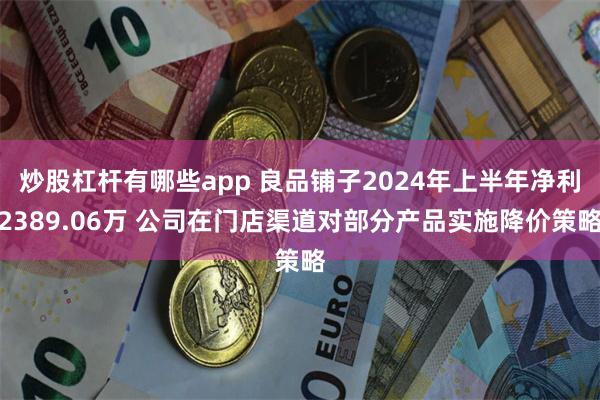 炒股杠杆有哪些app 良品铺子2024年上半年净利2389.06万 公司在门店渠道对部分产品实施降价策略