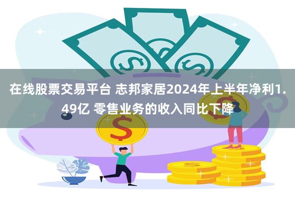 在线股票交易平台 志邦家居2024年上半年净利1.49亿 零售业务的收入同比下降