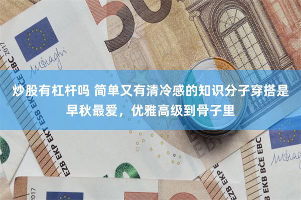 炒股有杠杆吗 简单又有清冷感的知识分子穿搭是早秋最爱，优雅高级到骨子里