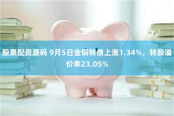 股票配资源码 9月5日金铜转债上涨1.34%，转股溢价率23.05%