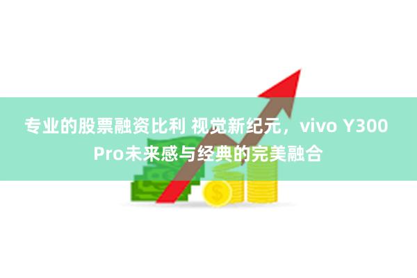 专业的股票融资比利 视觉新纪元，vivo Y300 Pro未来感与经典的完美融合