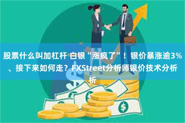 股票什么叫加杠杆 白银“涨疯了”！银价暴涨逾3%、接下来如何走？FXStreet分析师银价技术分析