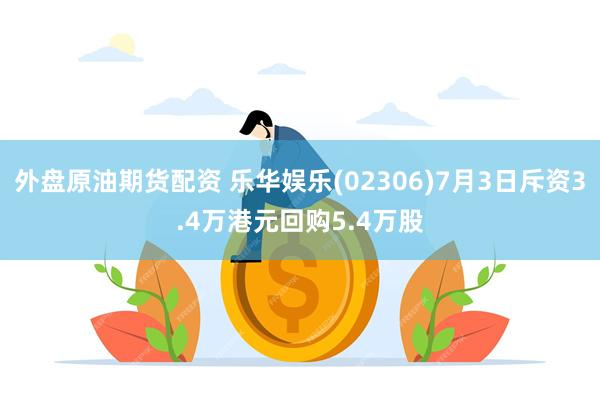 外盘原油期货配资 乐华娱乐(02306)7月3日斥资3.4万港元回购5.4万股