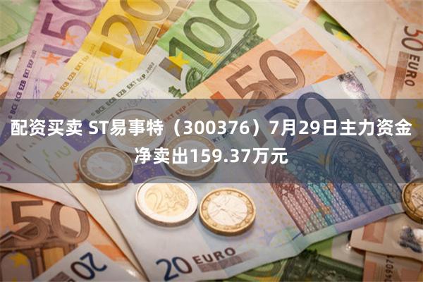 配资买卖 ST易事特（300376）7月29日主力资金净卖出159.37万元