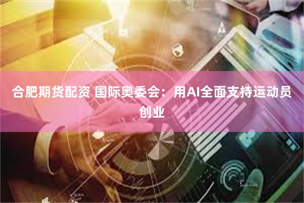 合肥期货配资 国际奥委会：用AI全面支持运动员创业