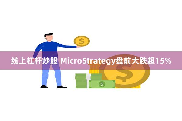 线上杠杆炒股 MicroStrategy盘前大跌超15%