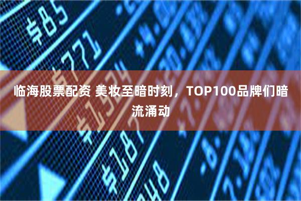 临海股票配资 美妆至暗时刻，TOP100品牌们暗流涌动