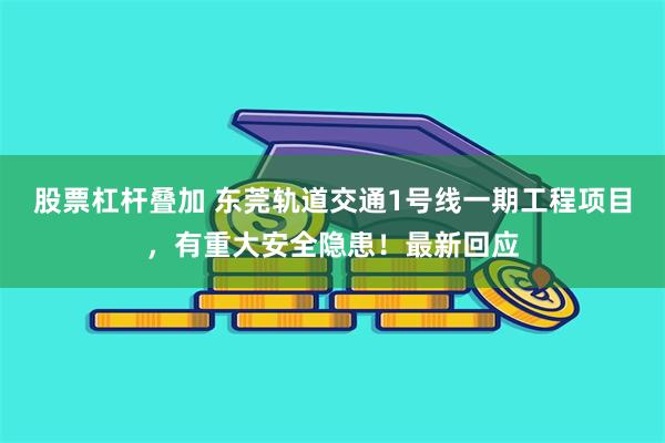 股票杠杆叠加 东莞轨道交通1号线一期工程项目，有重大安全隐患！最新回应