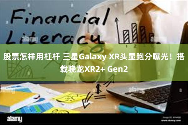 股票怎样用杠杆 三星Galaxy XR头显跑分曝光！搭载骁龙XR2+ Gen2