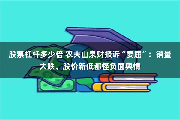 股票杠杆多少倍 农夫山泉财报诉“委屈”：销量大跌、股价新低都怪负面舆情