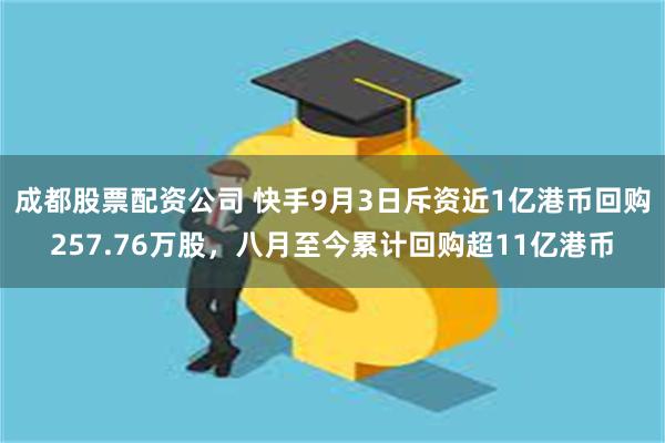 成都股票配资公司 快手9月3日斥资近1亿港币回购257.76万股，八月至今累计回购超11亿港币