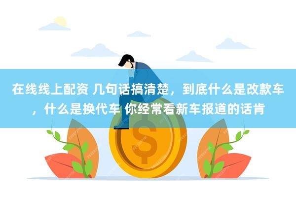 在线线上配资 几句话搞清楚，到底什么是改款车，什么是换代车 你经常看新车报道的话肯